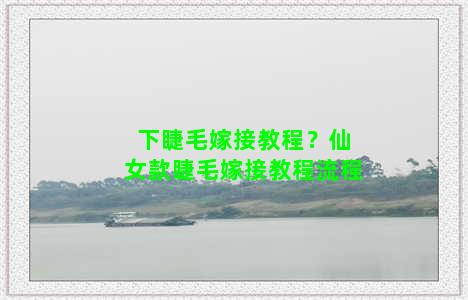 下睫毛嫁接教程？仙女款睫毛嫁接教程流程